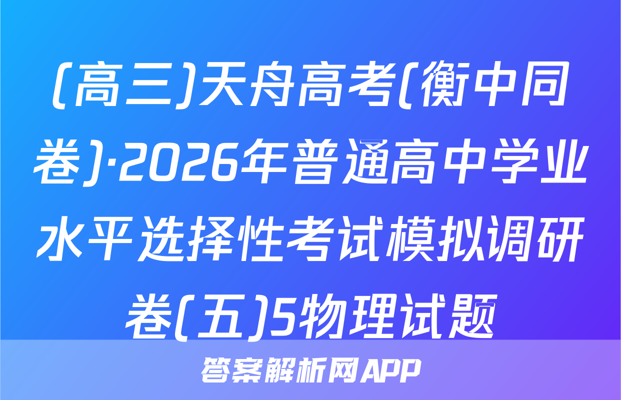 (高三)天舟高考(衡中同卷)·2026年普通高中学业水平选择性考试模拟调研卷(五)5物理试题