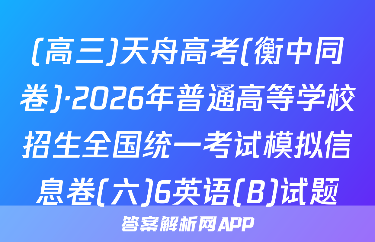 (高三)天舟高考(衡中同卷)·2026年普通高等学校招生全国统一考试模拟信息卷(六)6英语(B)试题