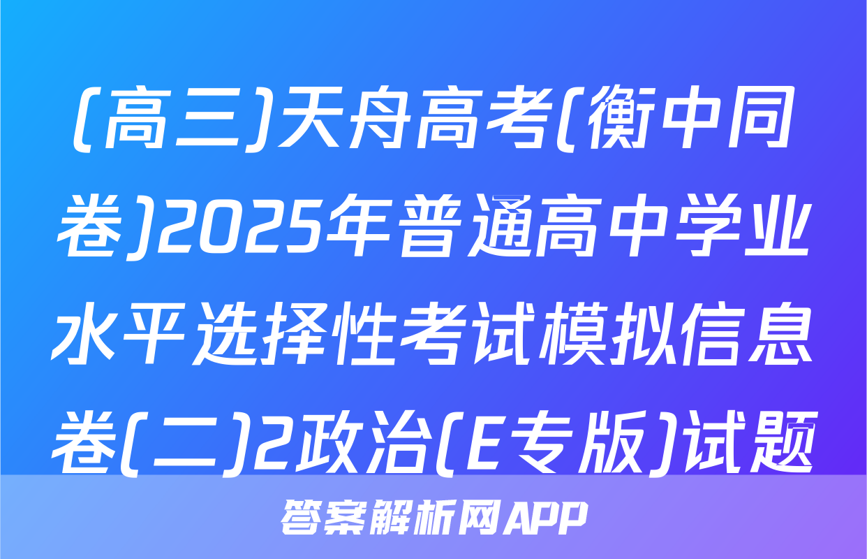 (高三)天舟高考(衡中同卷)2025年普通高中学业水平选择性考试模拟信息卷(二)2政治(E专版)试题