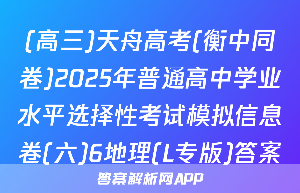 (高三)天舟高考(衡中同卷)2025年普通高中学业水平选择性考试模拟信息卷(六)6地理(L专版)答案