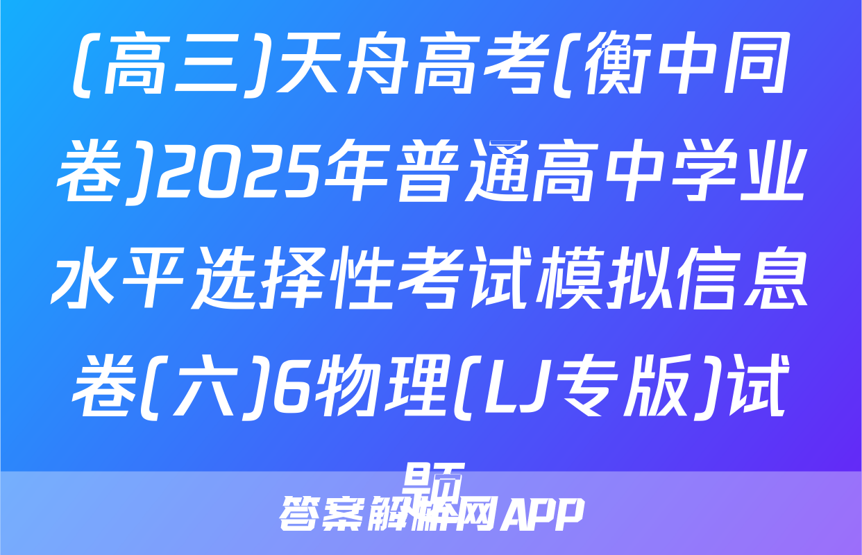 (高三)天舟高考(衡中同卷)2025年普通高中学业水平选择性考试模拟信息卷(六)6物理(LJ专版)试题