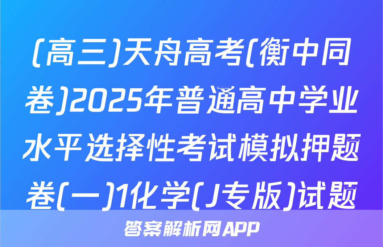 (高三)天舟高考(衡中同卷)2025年普通高中学业水平选择性考试模拟押题卷(一)1化学(J专版)试题