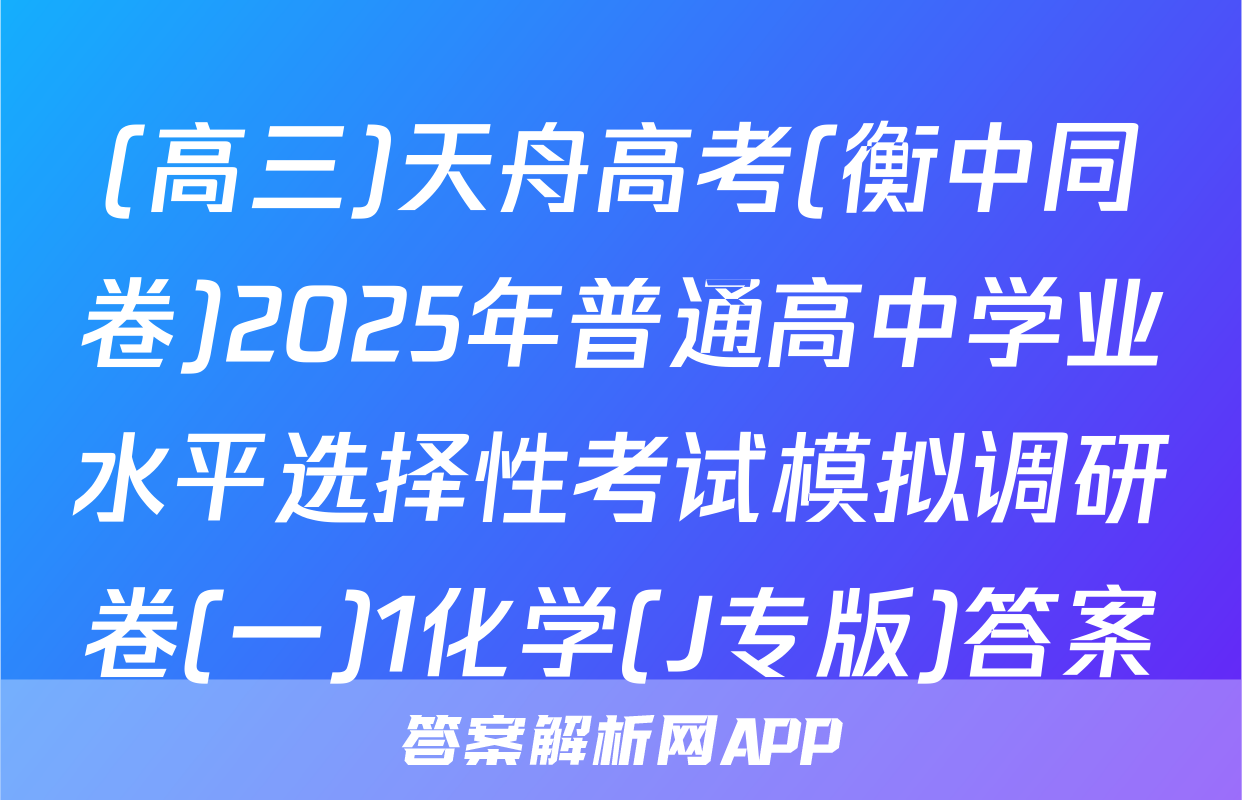 (高三)天舟高考(衡中同卷)2025年普通高中学业水平选择性考试模拟调研卷(一)1化学(J专版)答案