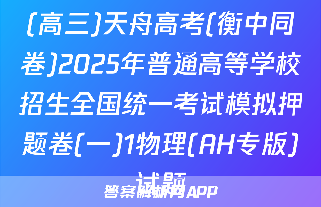 (高三)天舟高考(衡中同卷)2025年普通高等学校招生全国统一考试模拟押题卷(一)1物理(AH专版)试题