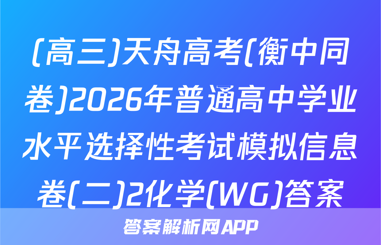 (高三)天舟高考(衡中同卷)2026年普通高中学业水平选择性考试模拟信息卷(二)2化学(WG)答案