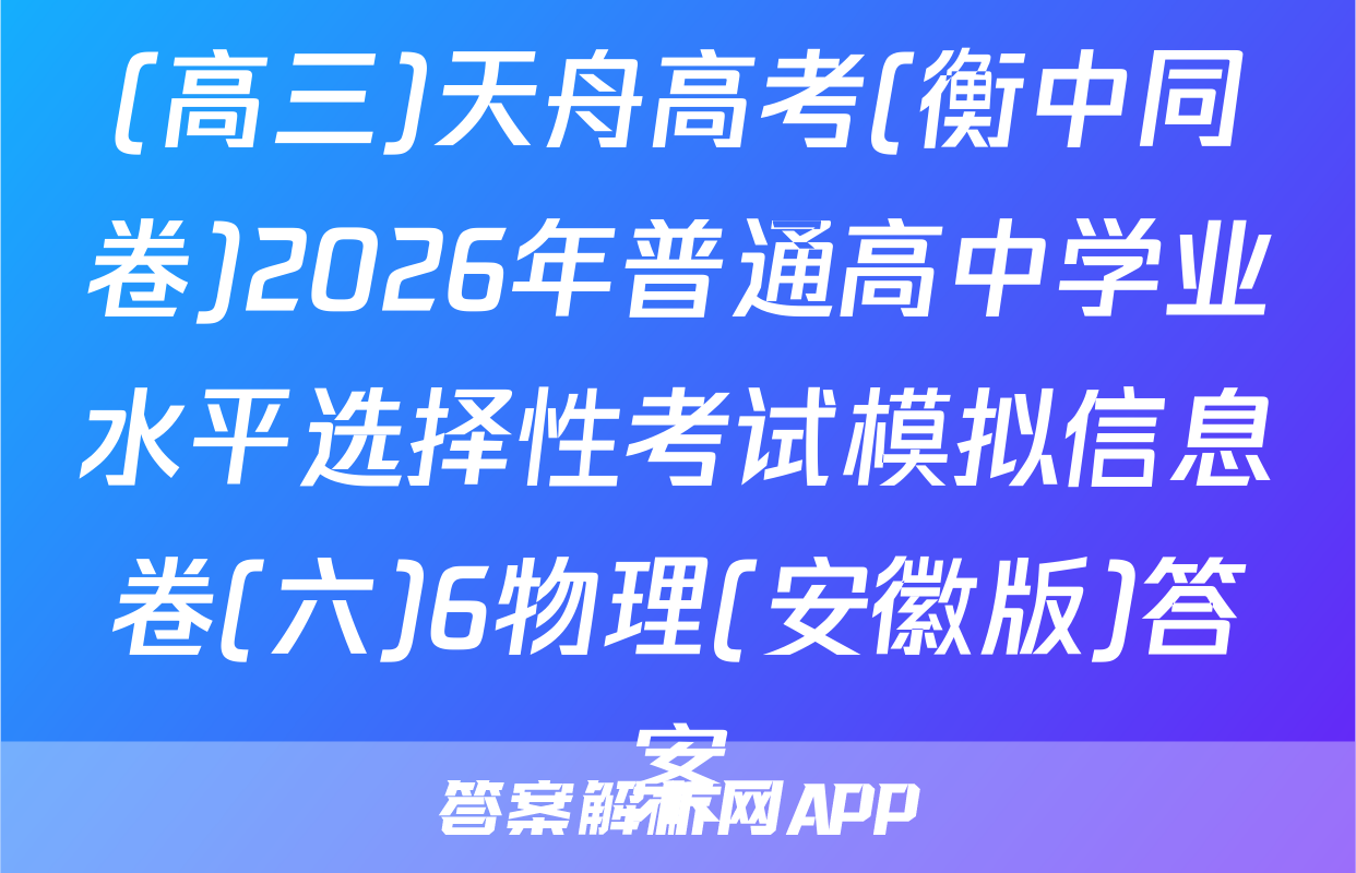 (高三)天舟高考(衡中同卷)2026年普通高中学业水平选择性考试模拟信息卷(六)6物理(安徽版)答案