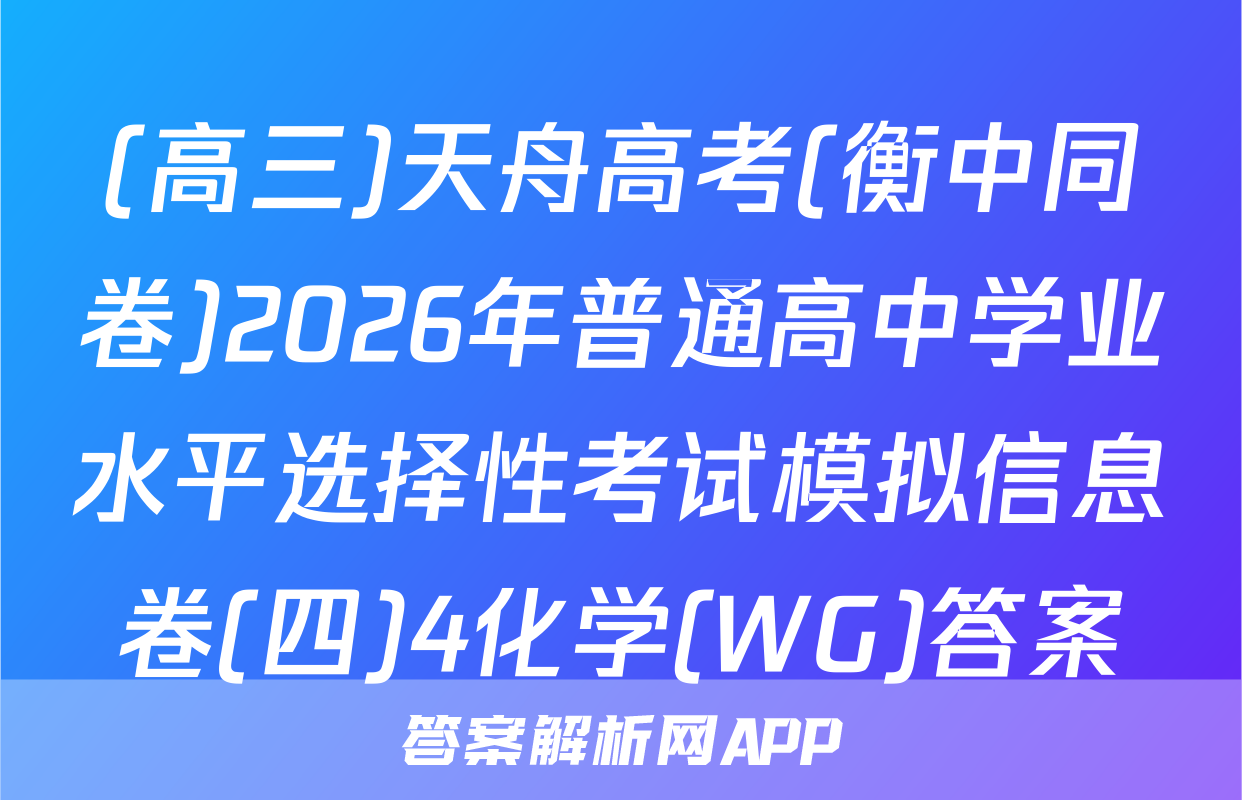 (高三)天舟高考(衡中同卷)2026年普通高中学业水平选择性考试模拟信息卷(四)4化学(WG)答案