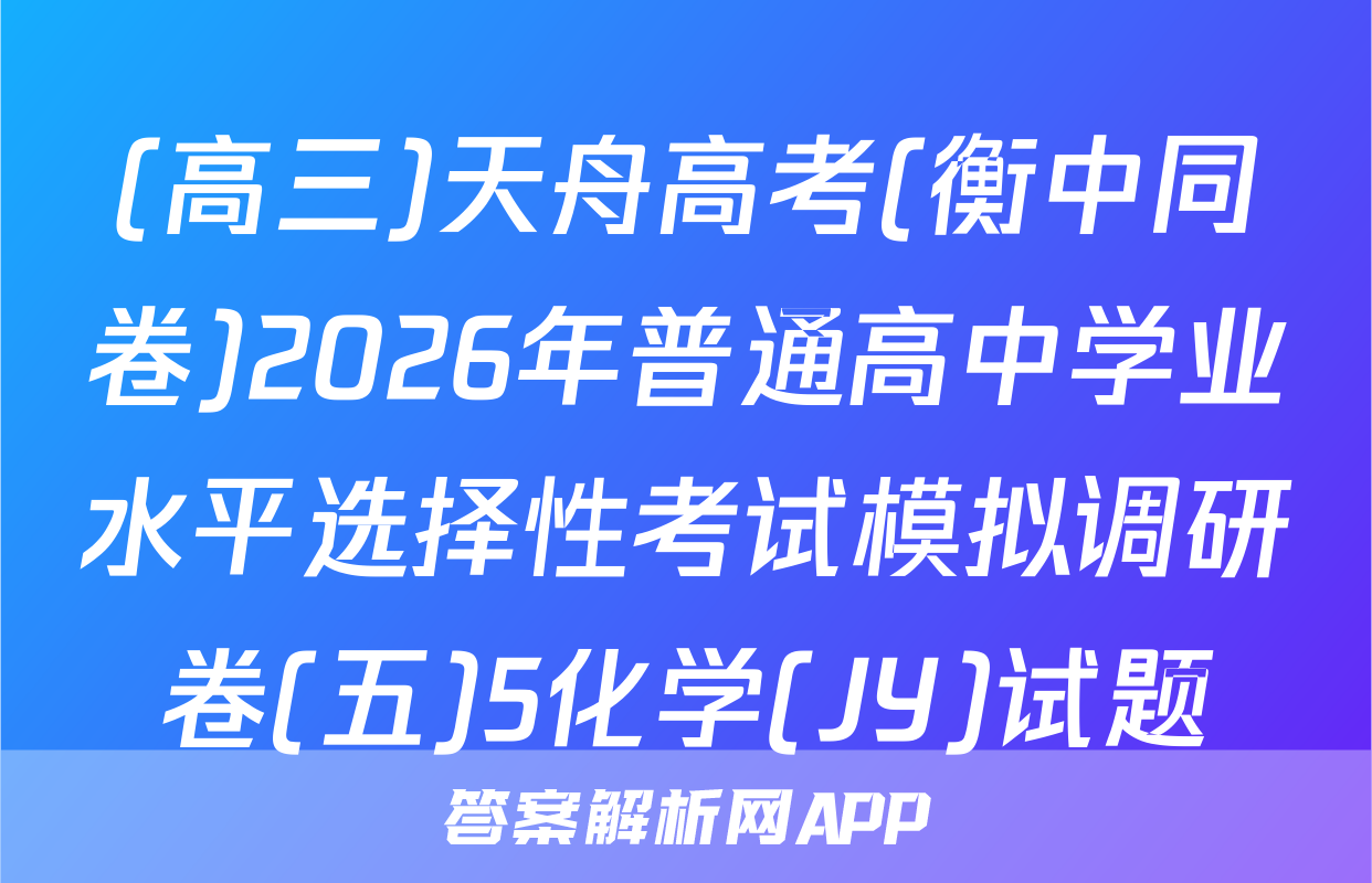 (高三)天舟高考(衡中同卷)2026年普通高中学业水平选择性考试模拟调研卷(五)5化学(JY)试题