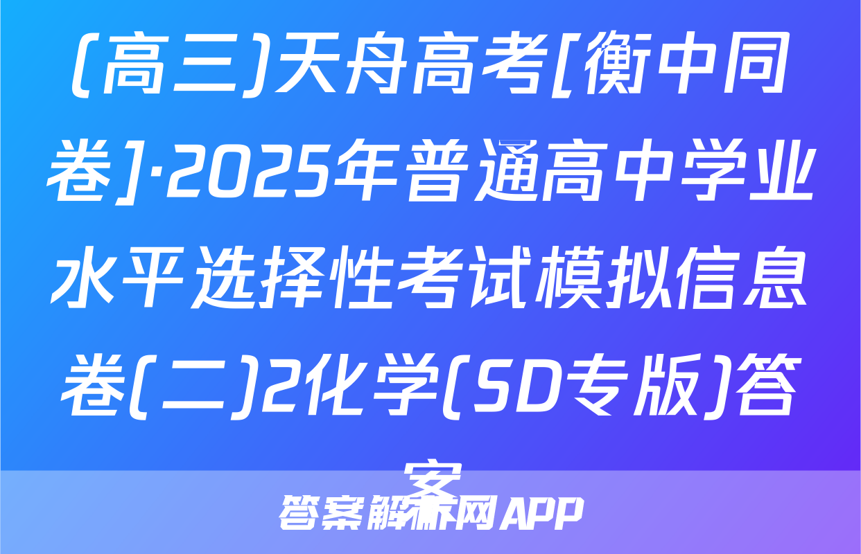 (高三)天舟高考[衡中同卷]·2025年普通高中学业水平选择性考试模拟信息卷(二)2化学(SD专版)答案