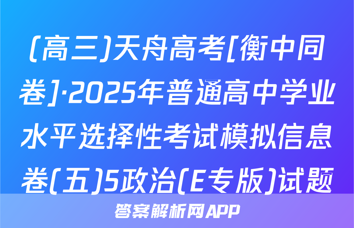 (高三)天舟高考[衡中同卷]·2025年普通高中学业水平选择性考试模拟信息卷(五)5政治(E专版)试题
