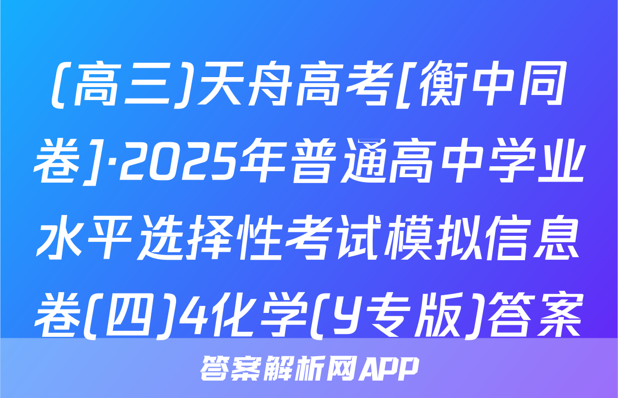 (高三)天舟高考[衡中同卷]·2025年普通高中学业水平选择性考试模拟信息卷(四)4化学(Y专版)答案