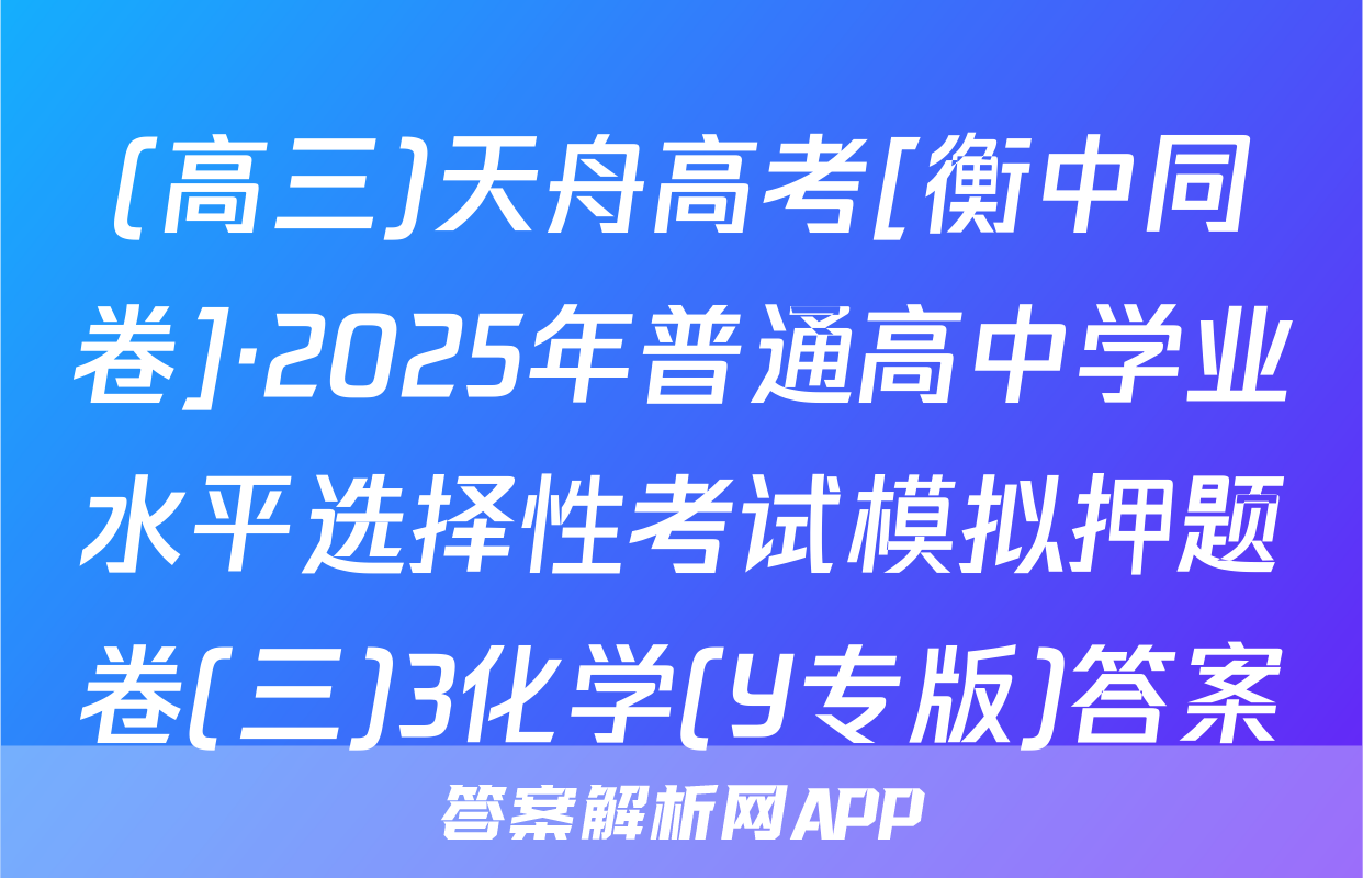 (高三)天舟高考[衡中同卷]·2025年普通高中学业水平选择性考试模拟押题卷(三)3化学(Y专版)答案