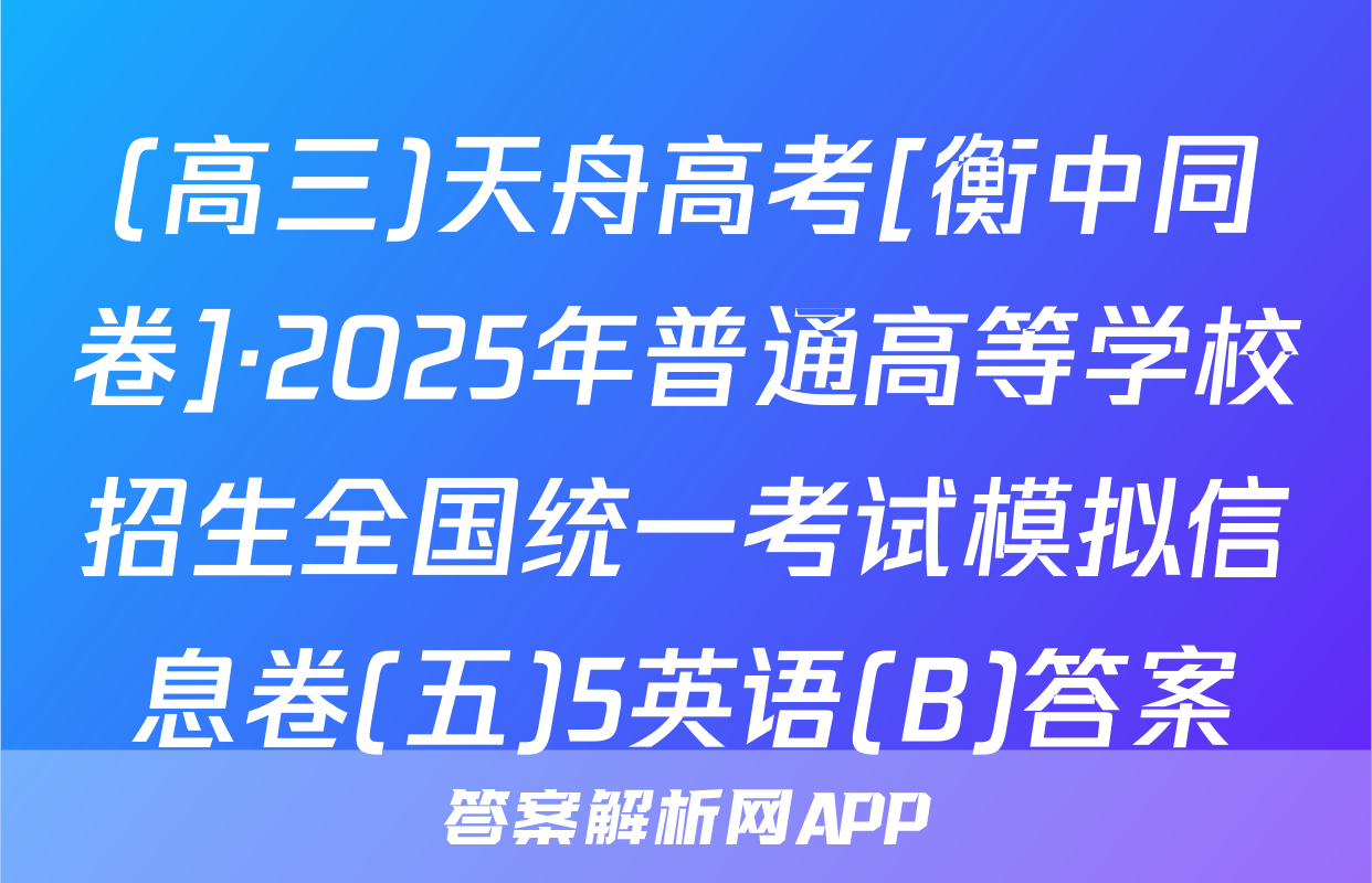 (高三)天舟高考[衡中同卷]·2025年普通高等学校招生全国统一考试模拟信息卷(五)5英语(B)答案