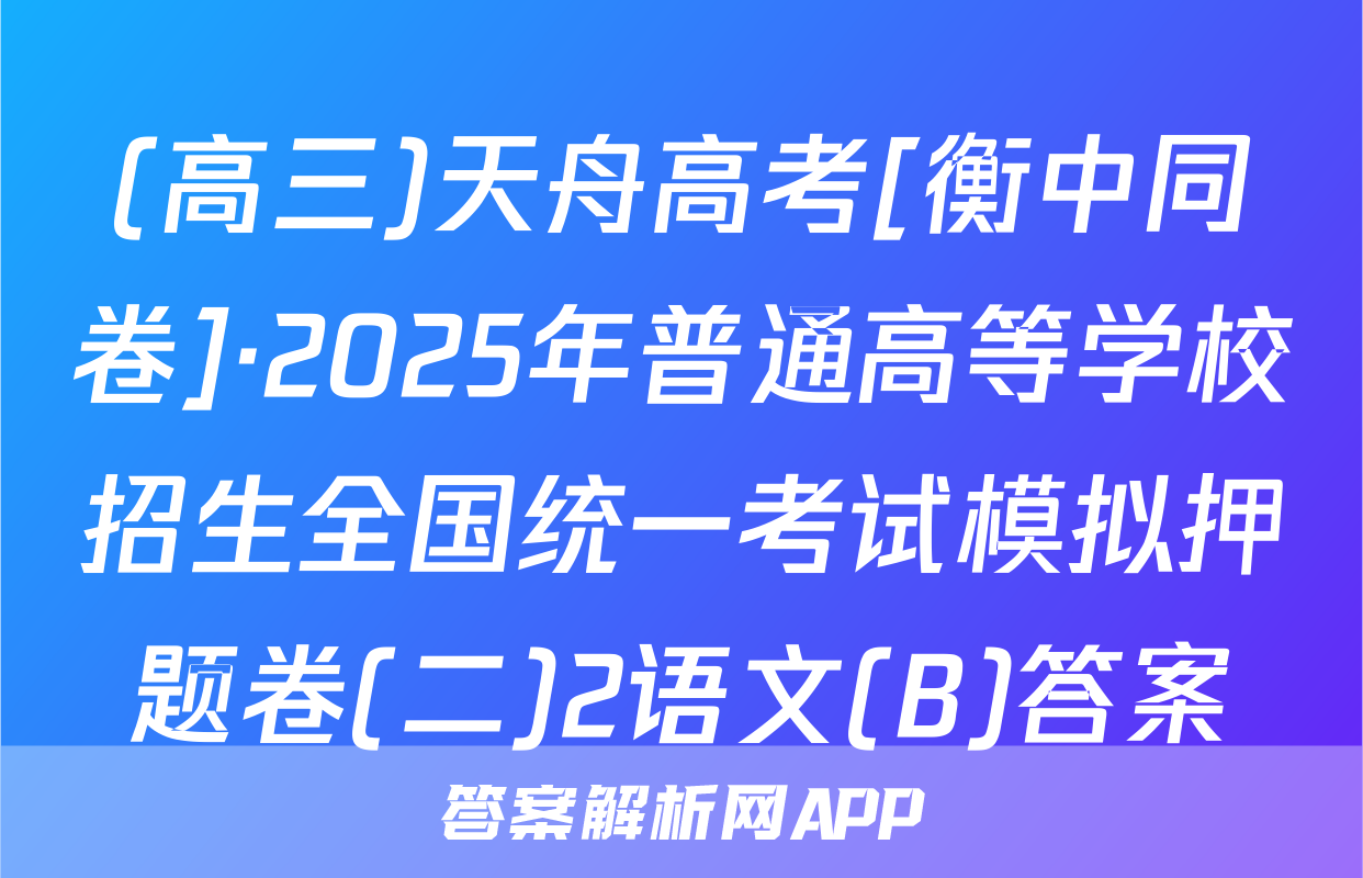 (高三)天舟高考[衡中同卷]·2025年普通高等学校招生全国统一考试模拟押题卷(二)2语文(B)答案