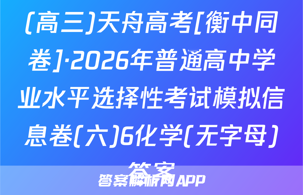 (高三)天舟高考[衡中同卷]·2026年普通高中学业水平选择性考试模拟信息卷(六)6化学(无字母)答案
