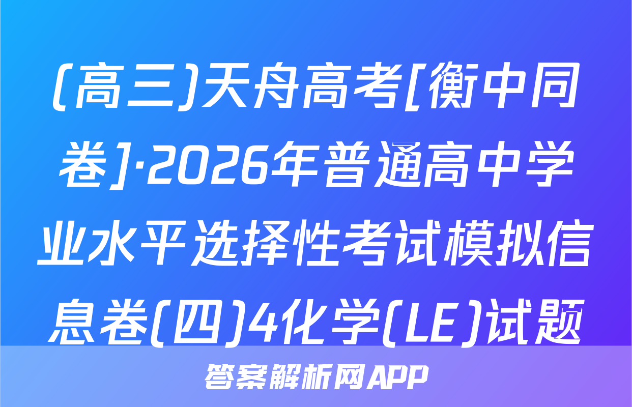 (高三)天舟高考[衡中同卷]·2026年普通高中学业水平选择性考试模拟信息卷(四)4化学(LE)试题