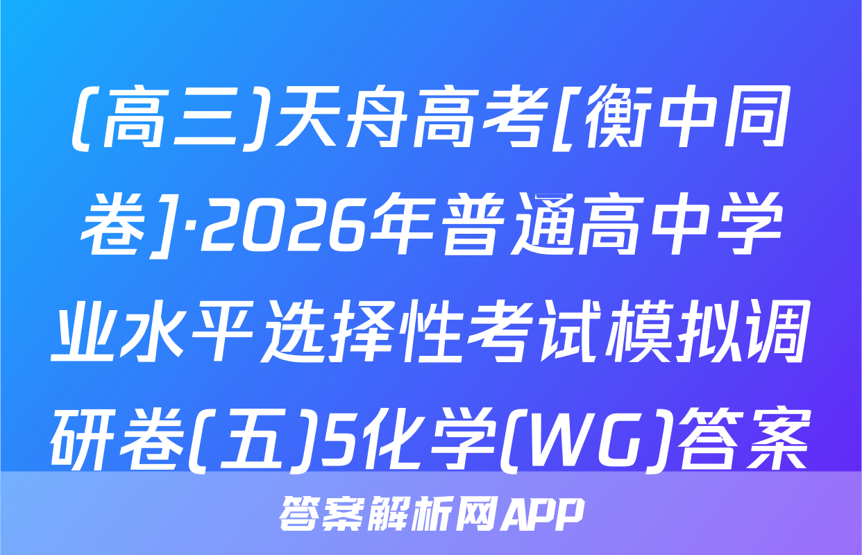 (高三)天舟高考[衡中同卷]·2026年普通高中学业水平选择性考试模拟调研卷(五)5化学(WG)答案