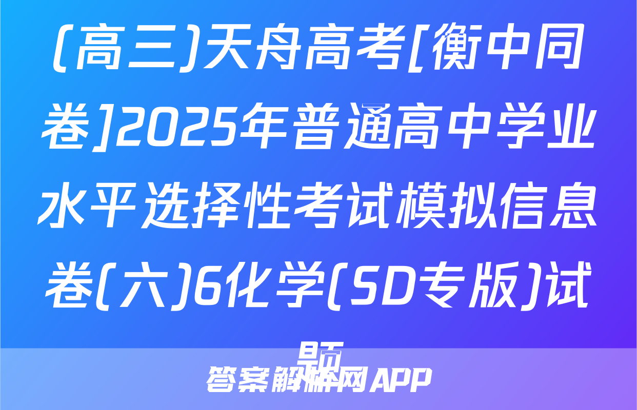 (高三)天舟高考[衡中同卷]2025年普通高中学业水平选择性考试模拟信息卷(六)6化学(SD专版)试题