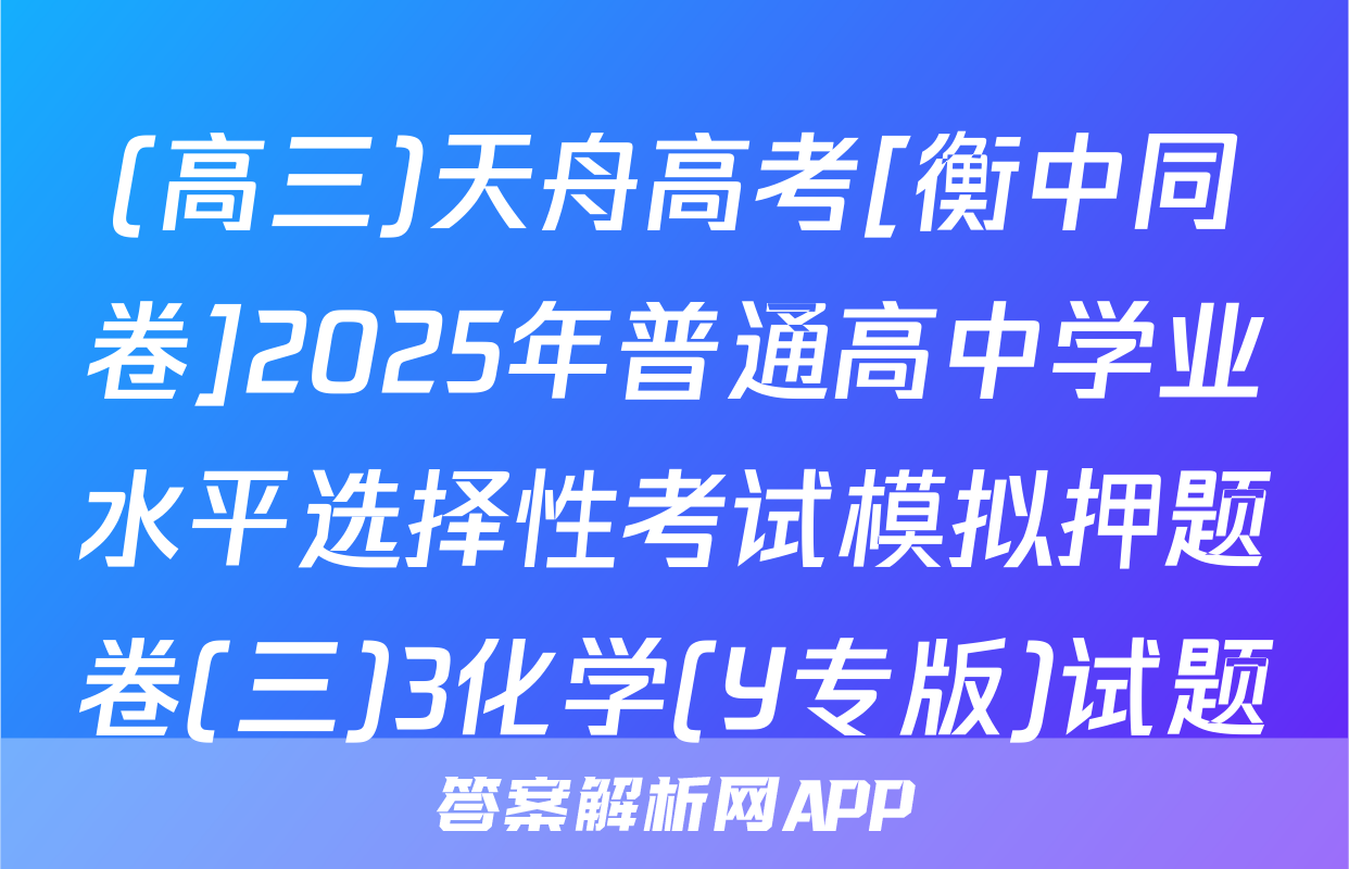 (高三)天舟高考[衡中同卷]2025年普通高中学业水平选择性考试模拟押题卷(三)3化学(Y专版)试题