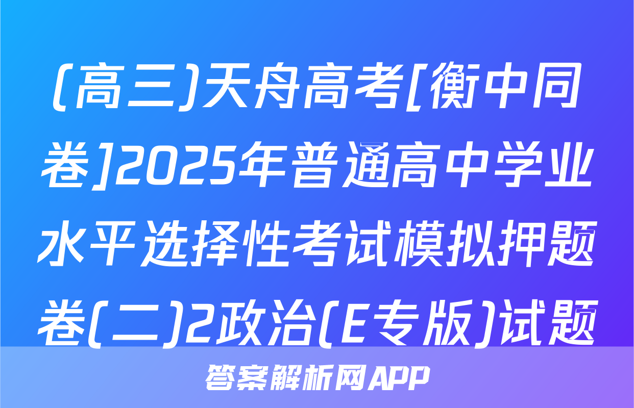 (高三)天舟高考[衡中同卷]2025年普通高中学业水平选择性考试模拟押题卷(二)2政治(E专版)试题