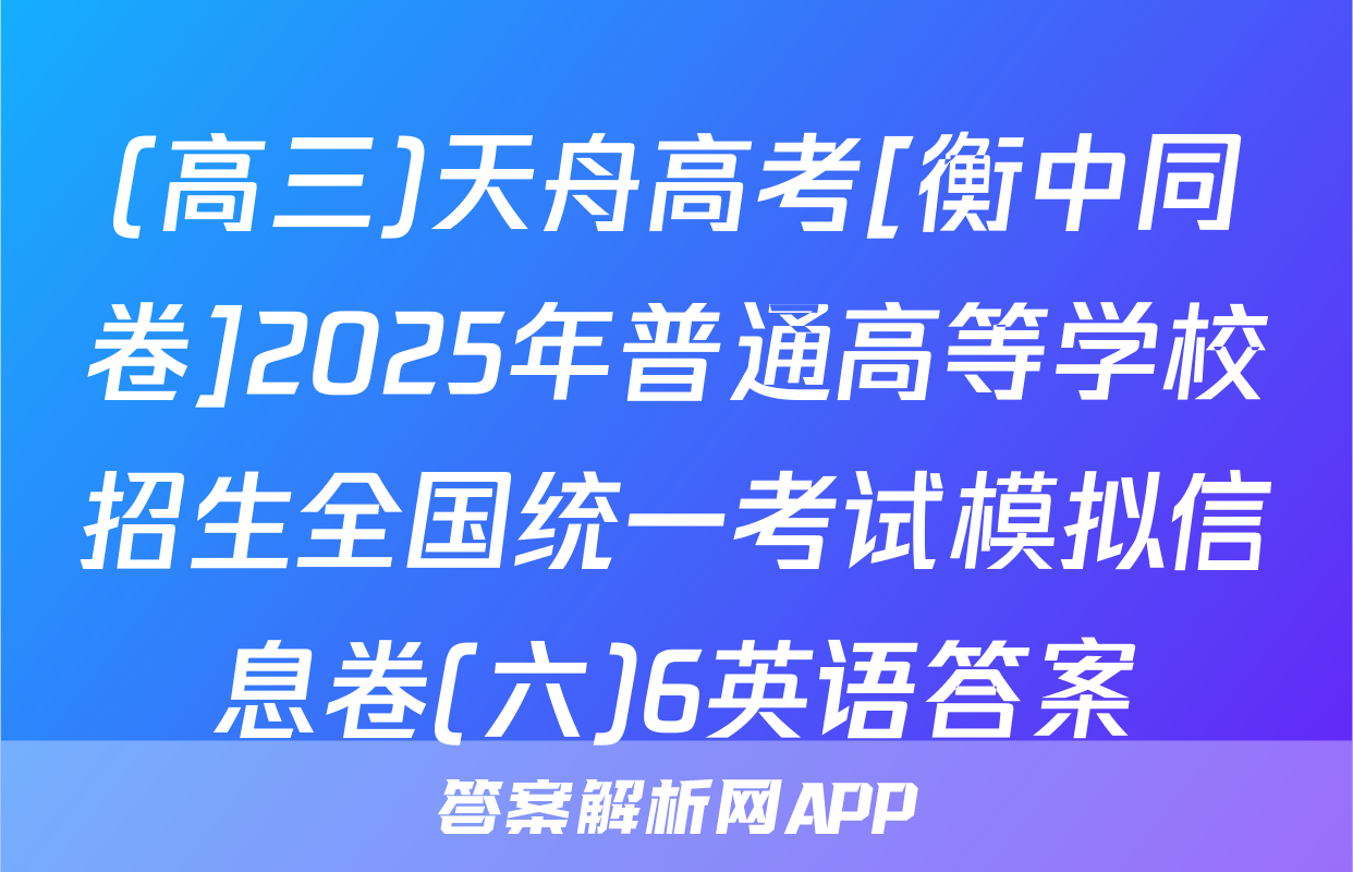 (高三)天舟高考[衡中同卷]2025年普通高等学校招生全国统一考试模拟信息卷(六)6英语答案