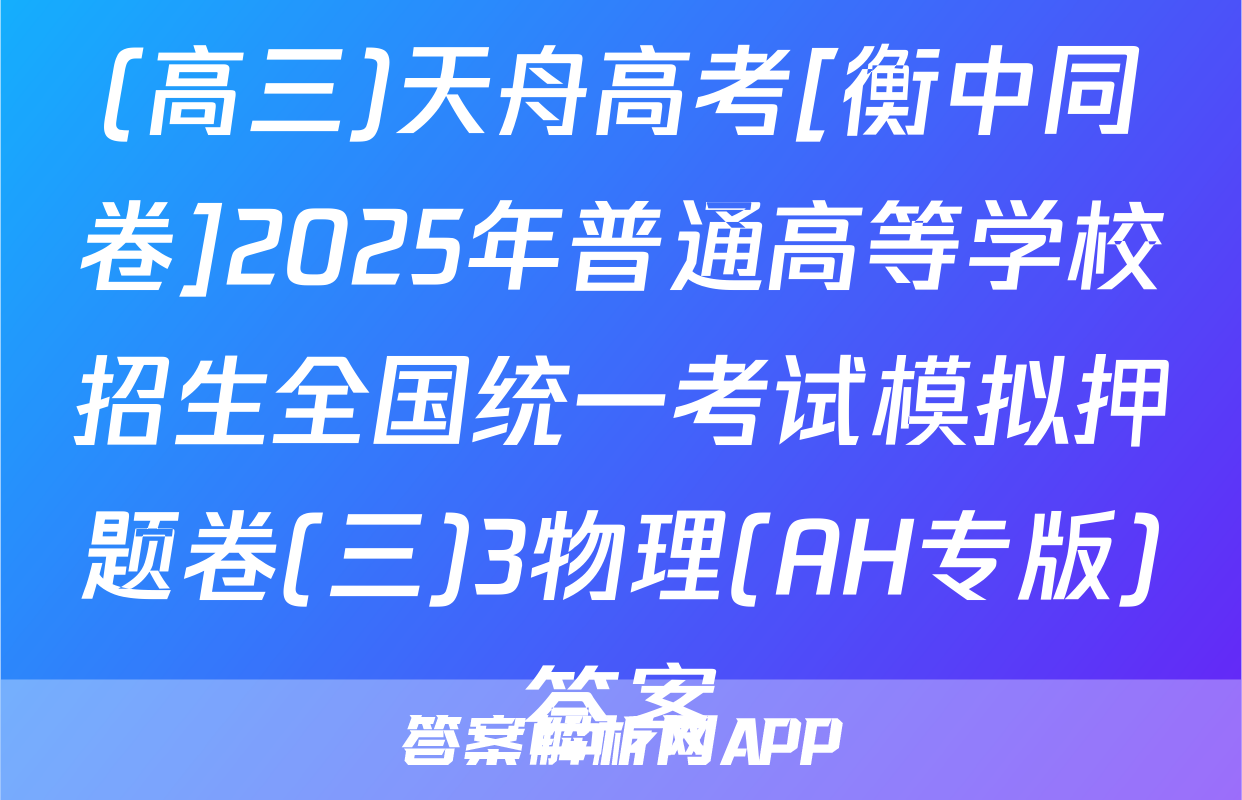 (高三)天舟高考[衡中同卷]2025年普通高等学校招生全国统一考试模拟押题卷(三)3物理(AH专版)答案