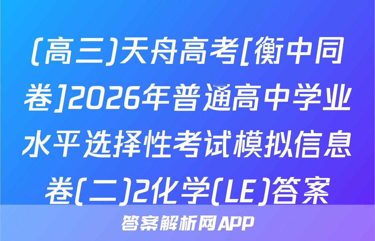 (高三)天舟高考[衡中同卷]2026年普通高中学业水平选择性考试模拟信息卷(二)2化学(LE)答案