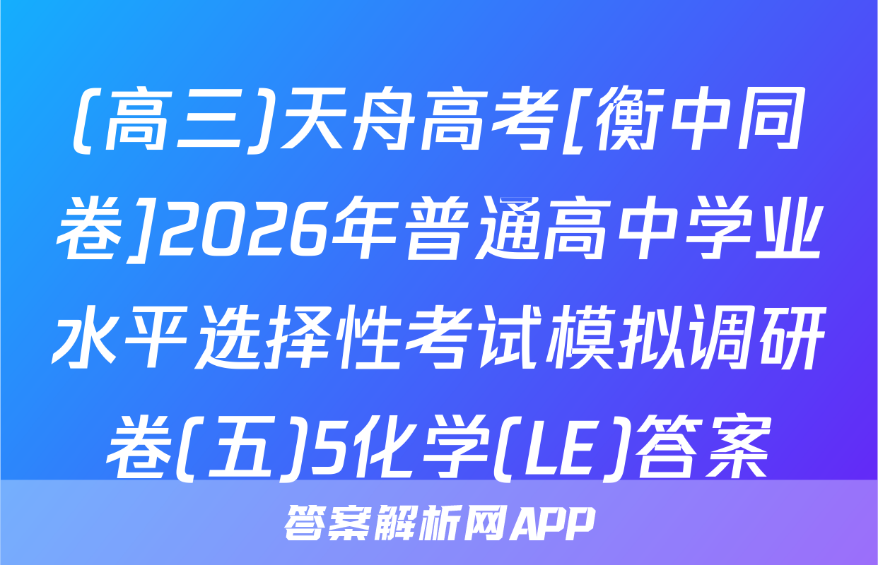 (高三)天舟高考[衡中同卷]2026年普通高中学业水平选择性考试模拟调研卷(五)5化学(LE)答案