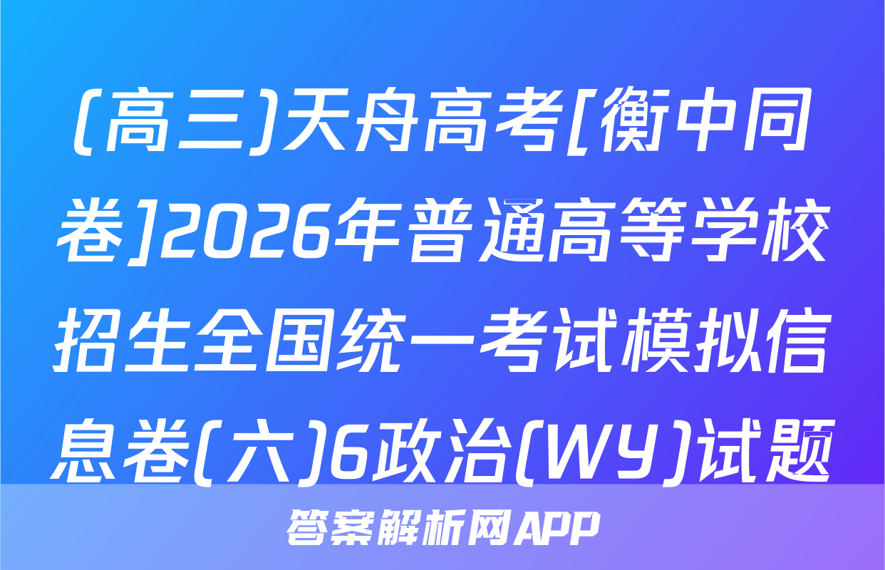 (高三)天舟高考[衡中同卷]2026年普通高等学校招生全国统一考试模拟信息卷(六)6政治(WY)试题