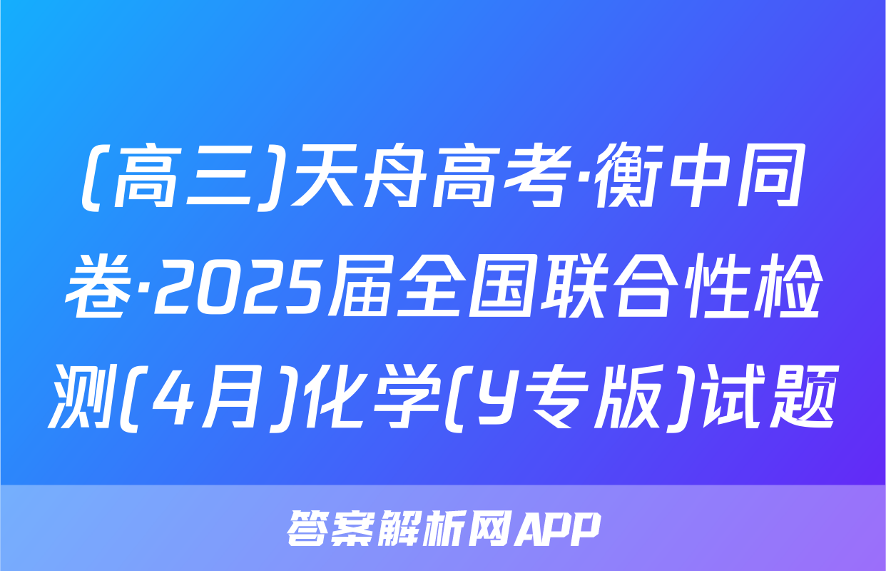 (高三)天舟高考·衡中同卷·2025届全国联合性检测(4月)化学(Y专版)试题