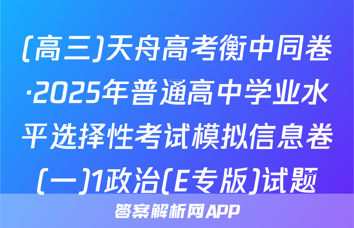 (高三)天舟高考衡中同卷·2025年普通高中学业水平选择性考试模拟信息卷(一)1政治(E专版)试题