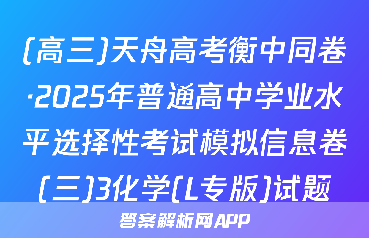 (高三)天舟高考衡中同卷·2025年普通高中学业水平选择性考试模拟信息卷(三)3化学(L专版)试题