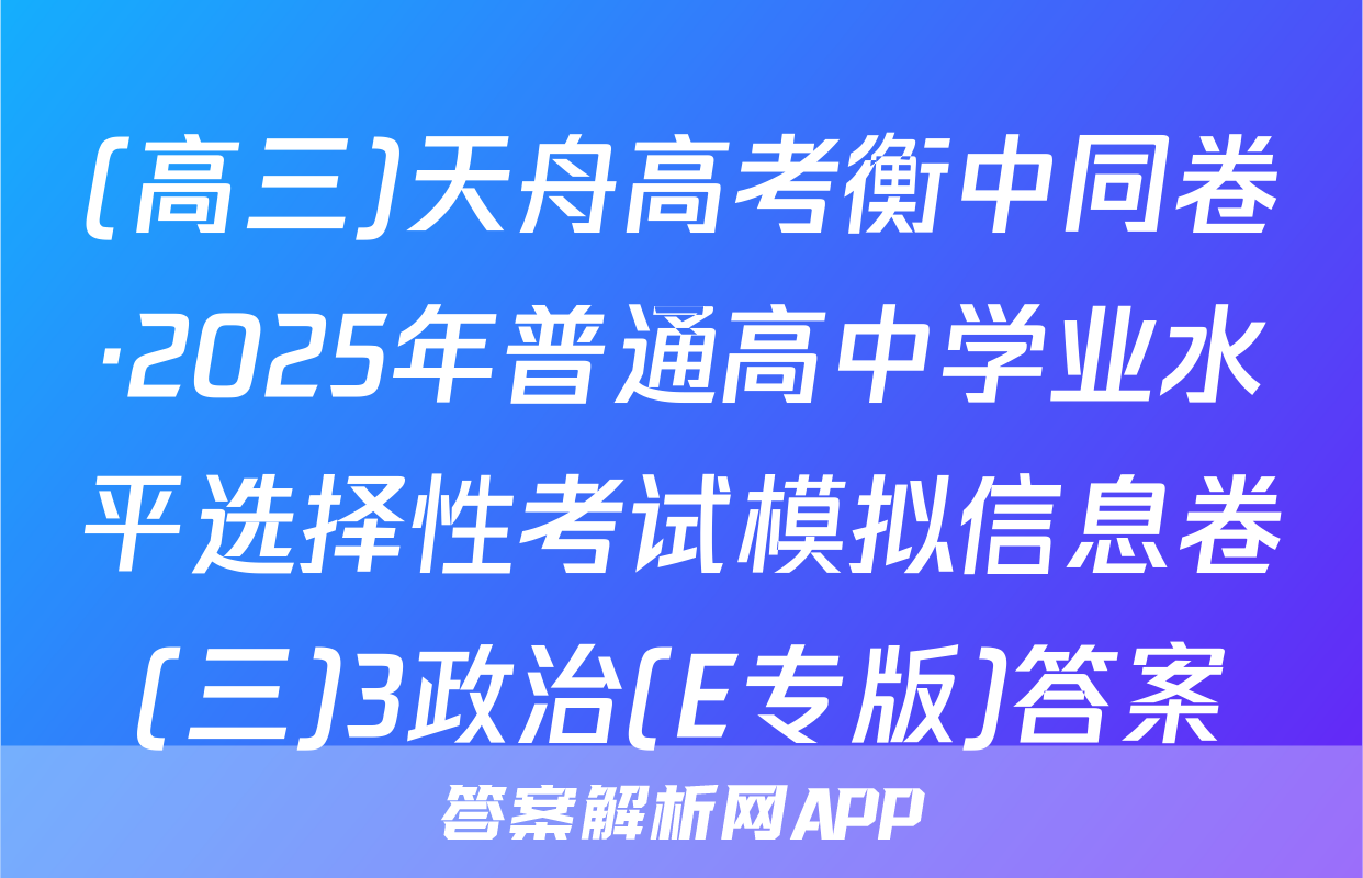 (高三)天舟高考衡中同卷·2025年普通高中学业水平选择性考试模拟信息卷(三)3政治(E专版)答案