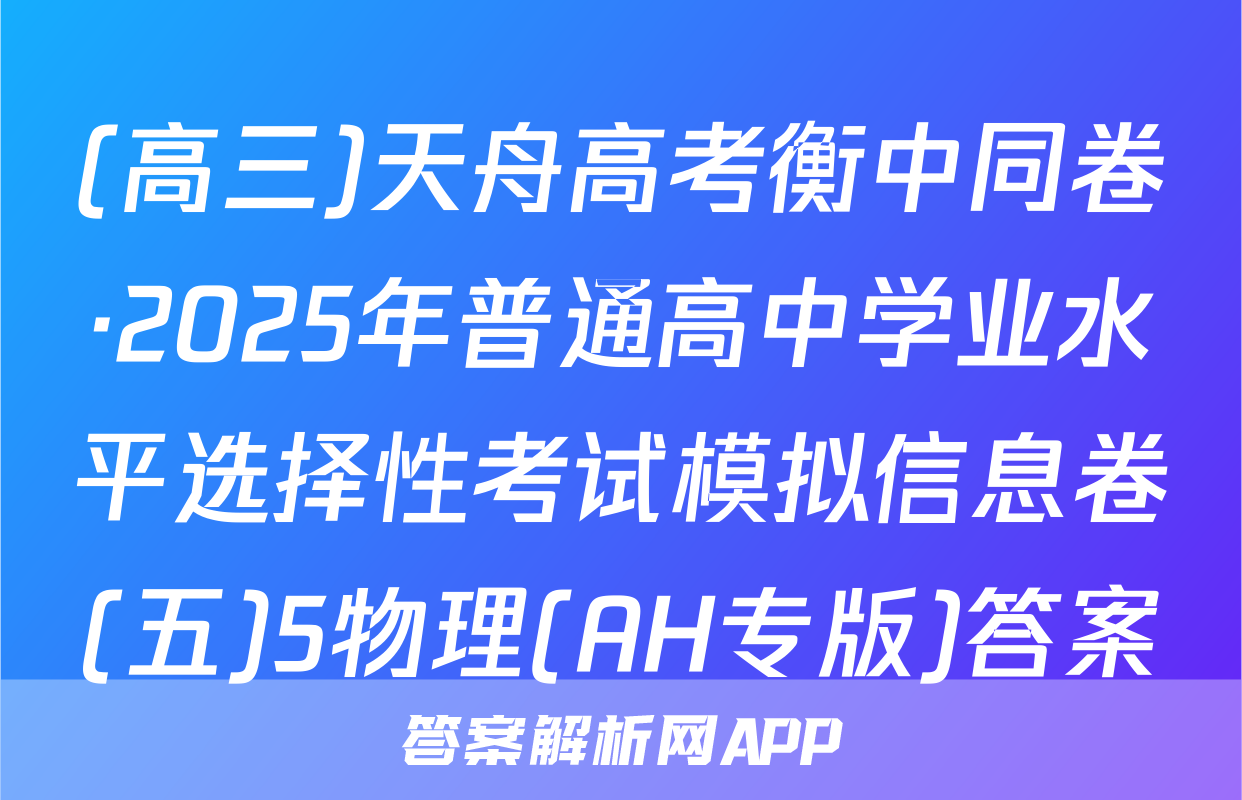 (高三)天舟高考衡中同卷·2025年普通高中学业水平选择性考试模拟信息卷(五)5物理(AH专版)答案