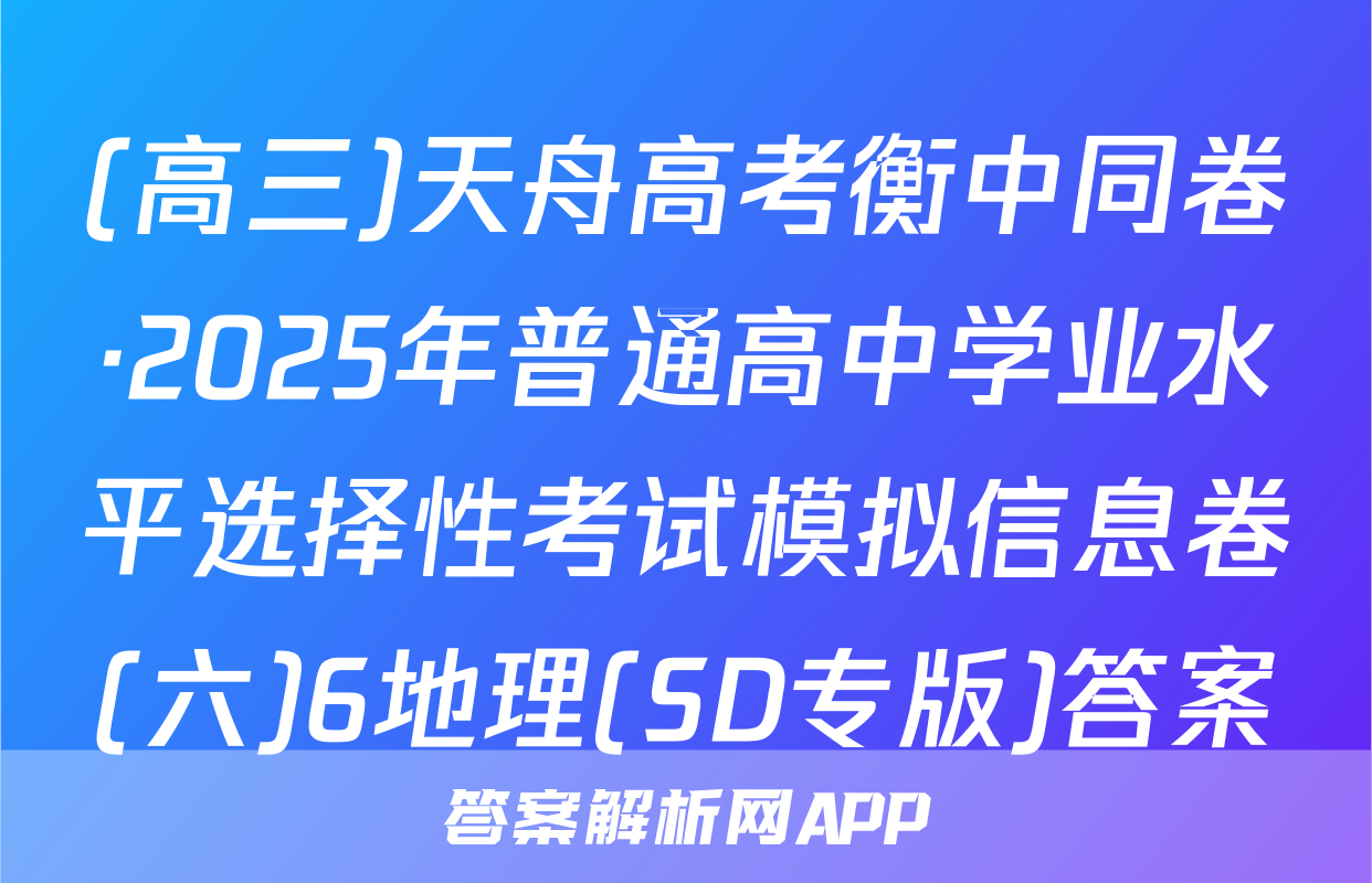 (高三)天舟高考衡中同卷·2025年普通高中学业水平选择性考试模拟信息卷(六)6地理(SD专版)答案