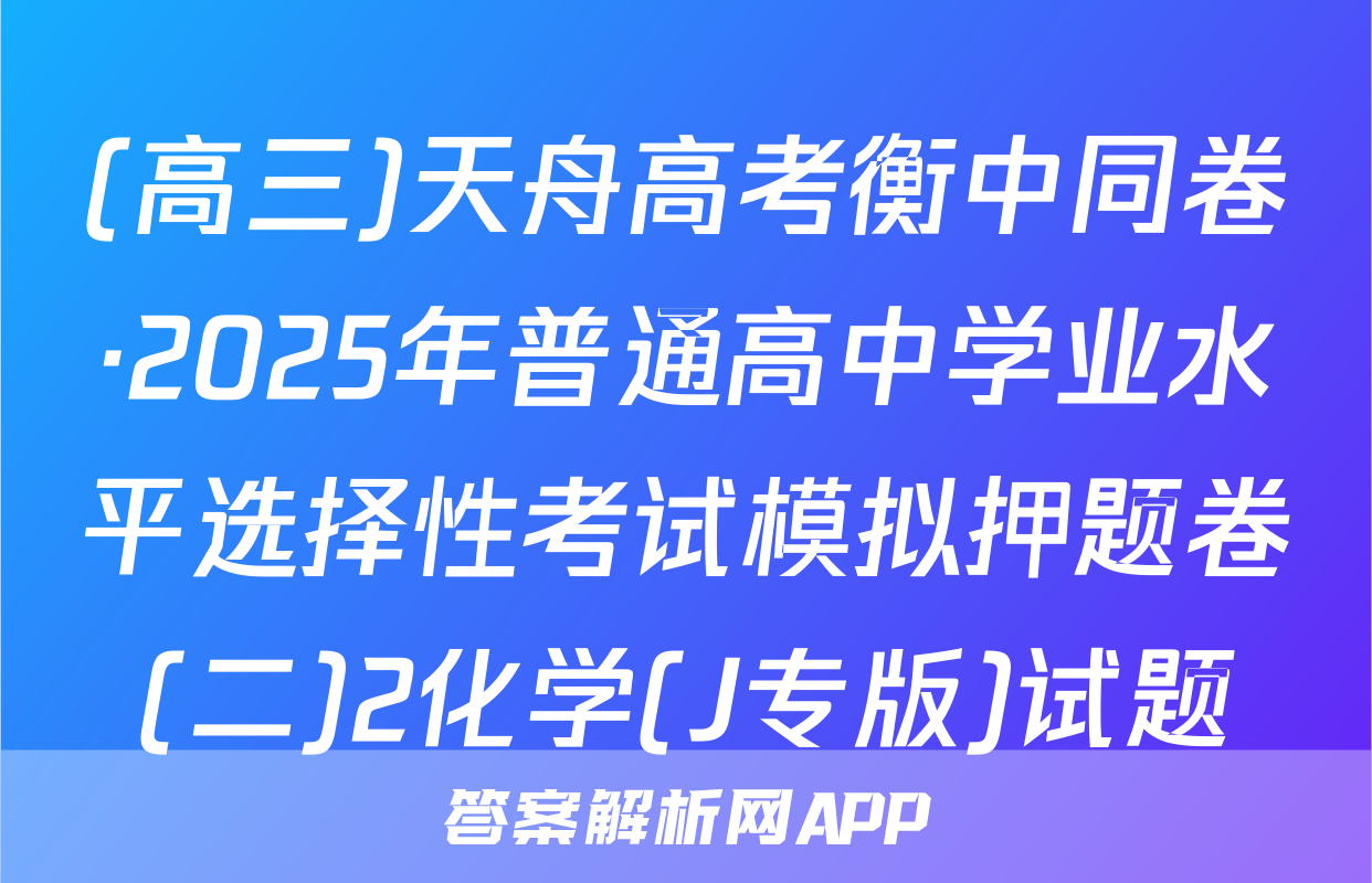 (高三)天舟高考衡中同卷·2025年普通高中学业水平选择性考试模拟押题卷(二)2化学(J专版)试题