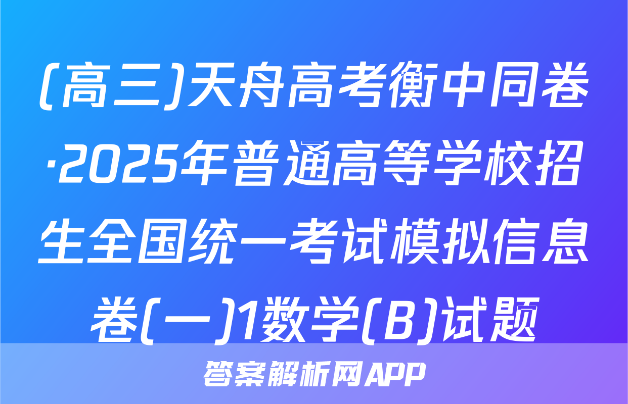 (高三)天舟高考衡中同卷·2025年普通高等学校招生全国统一考试模拟信息卷(一)1数学(B)试题