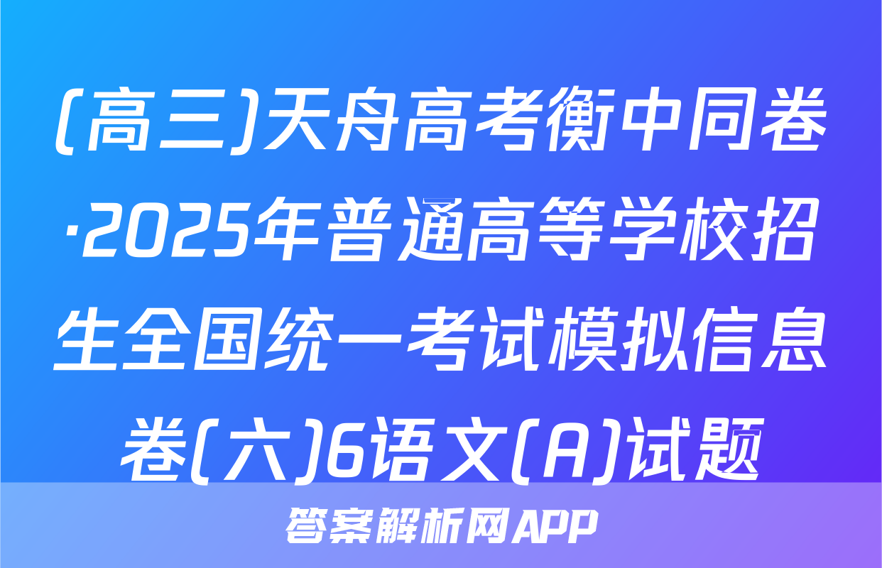 (高三)天舟高考衡中同卷·2025年普通高等学校招生全国统一考试模拟信息卷(六)6语文(A)试题