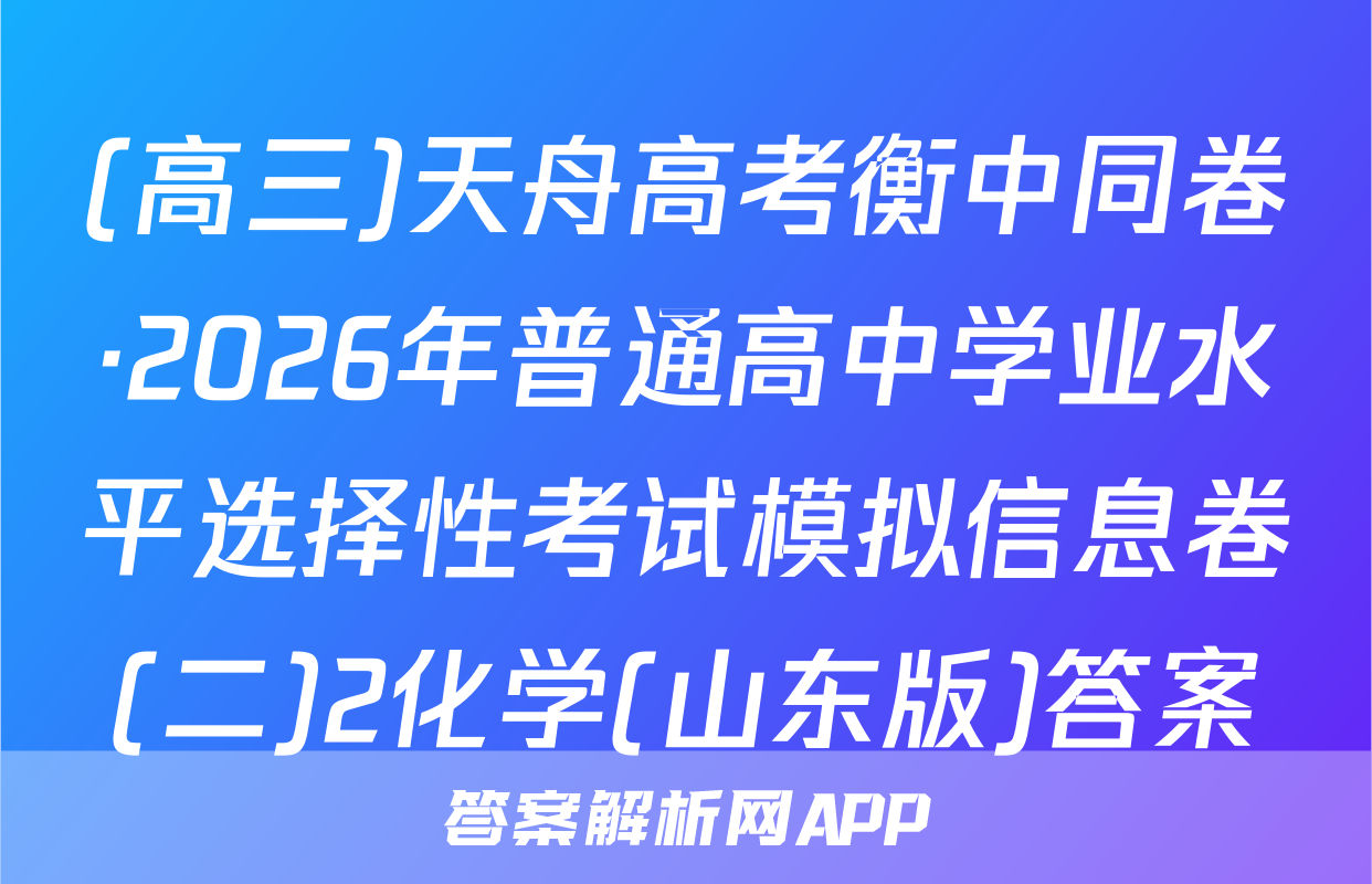 (高三)天舟高考衡中同卷·2026年普通高中学业水平选择性考试模拟信息卷(二)2化学(山东版)答案