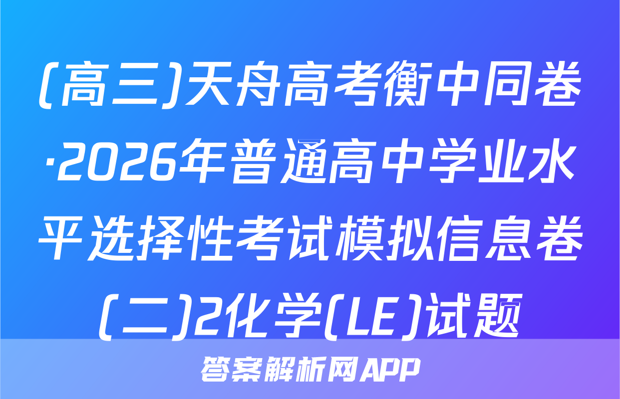 (高三)天舟高考衡中同卷·2026年普通高中学业水平选择性考试模拟信息卷(二)2化学(LE)试题
