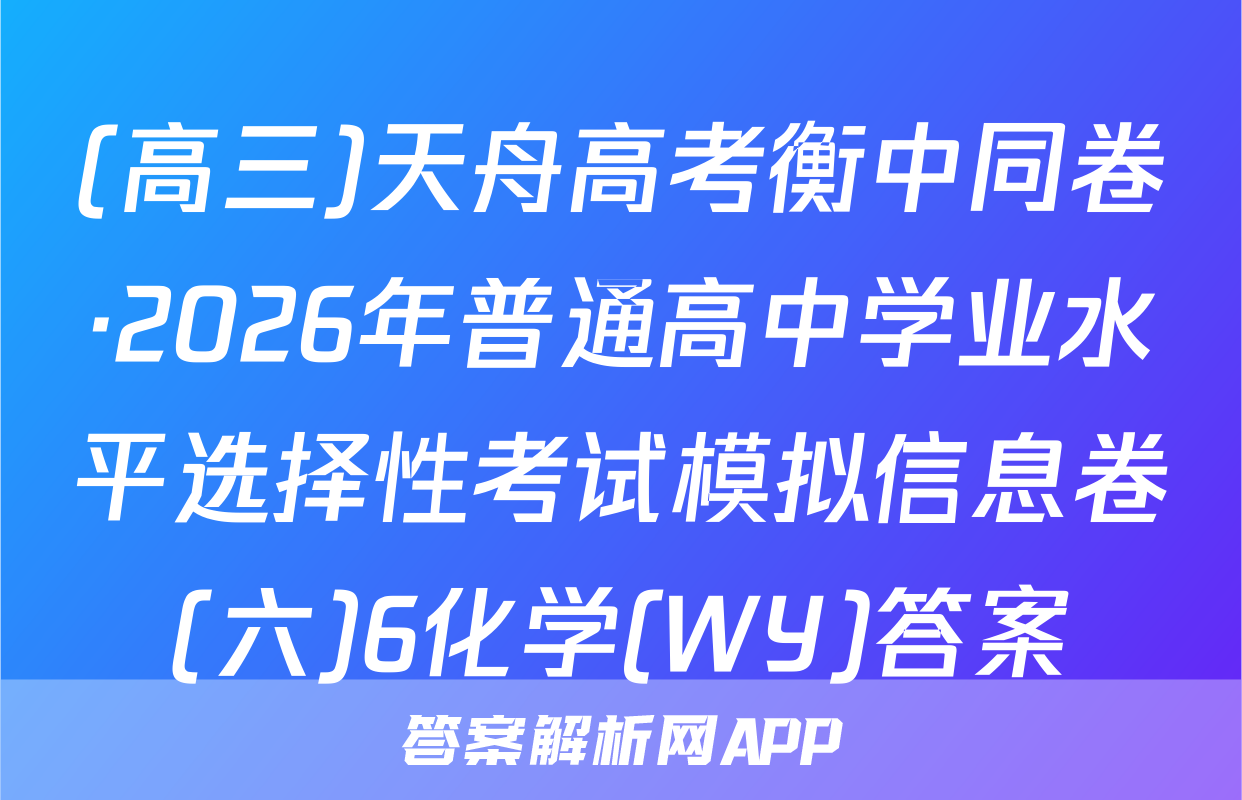 (高三)天舟高考衡中同卷·2026年普通高中学业水平选择性考试模拟信息卷(六)6化学(WY)答案