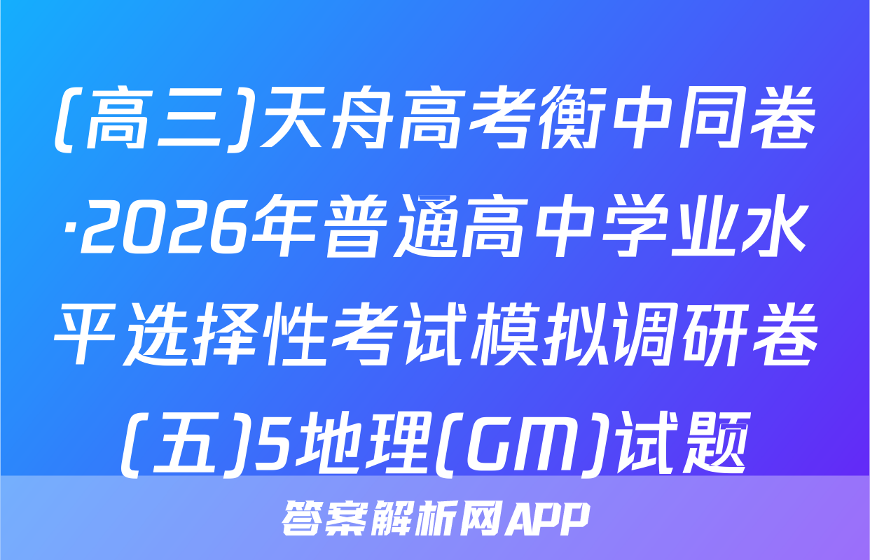 (高三)天舟高考衡中同卷·2026年普通高中学业水平选择性考试模拟调研卷(五)5地理(GM)试题