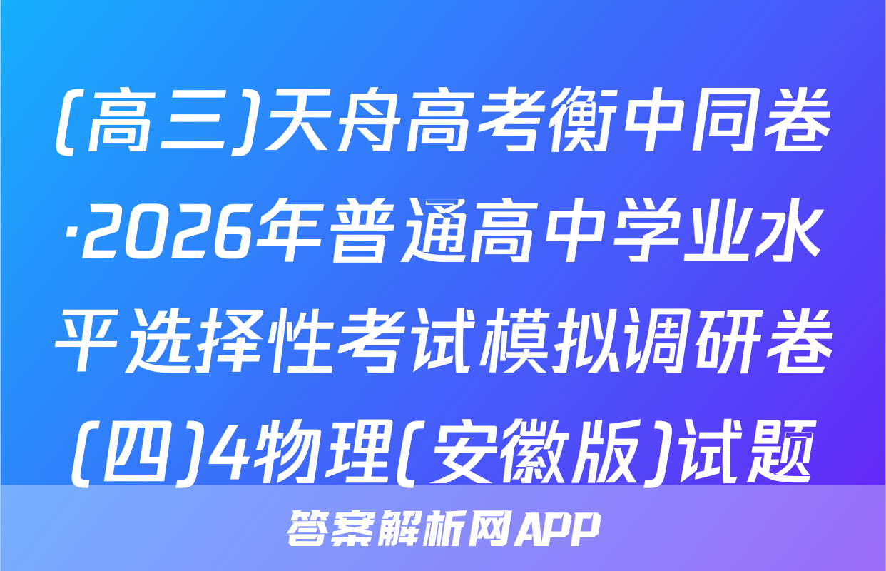 (高三)天舟高考衡中同卷·2026年普通高中学业水平选择性考试模拟调研卷(四)4物理(安徽版)试题