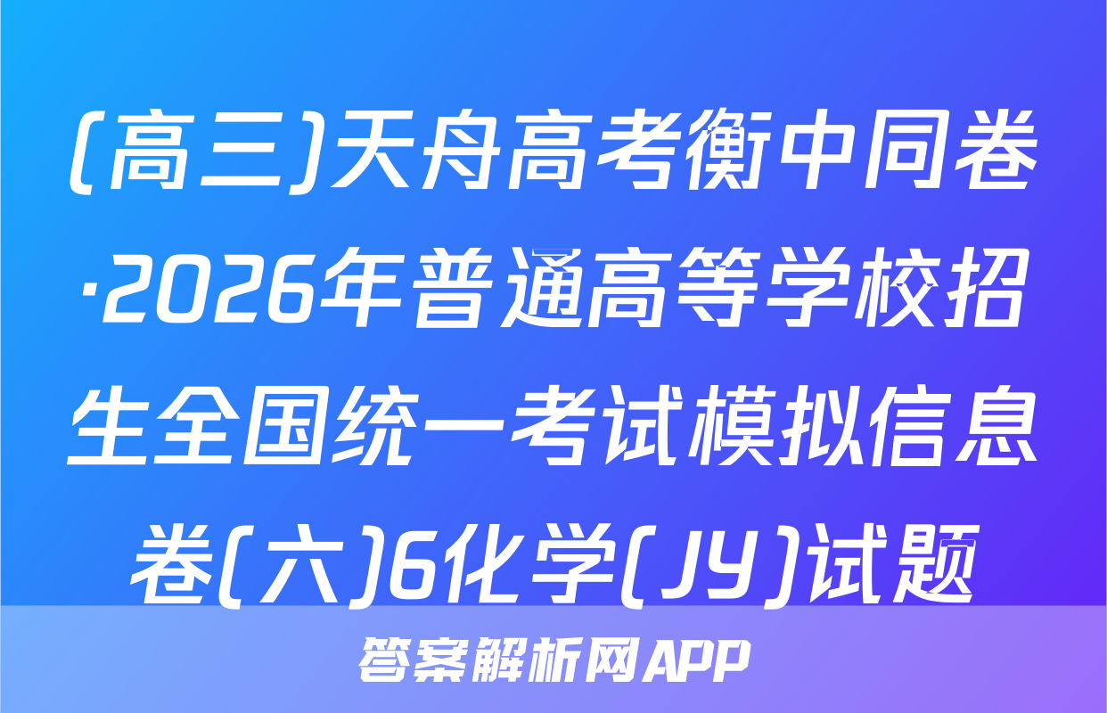 (高三)天舟高考衡中同卷·2026年普通高等学校招生全国统一考试模拟信息卷(六)6化学(JY)试题
