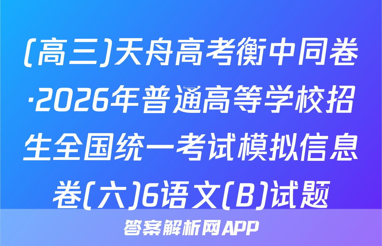 (高三)天舟高考衡中同卷·2026年普通高等学校招生全国统一考试模拟信息卷(六)6语文(B)试题