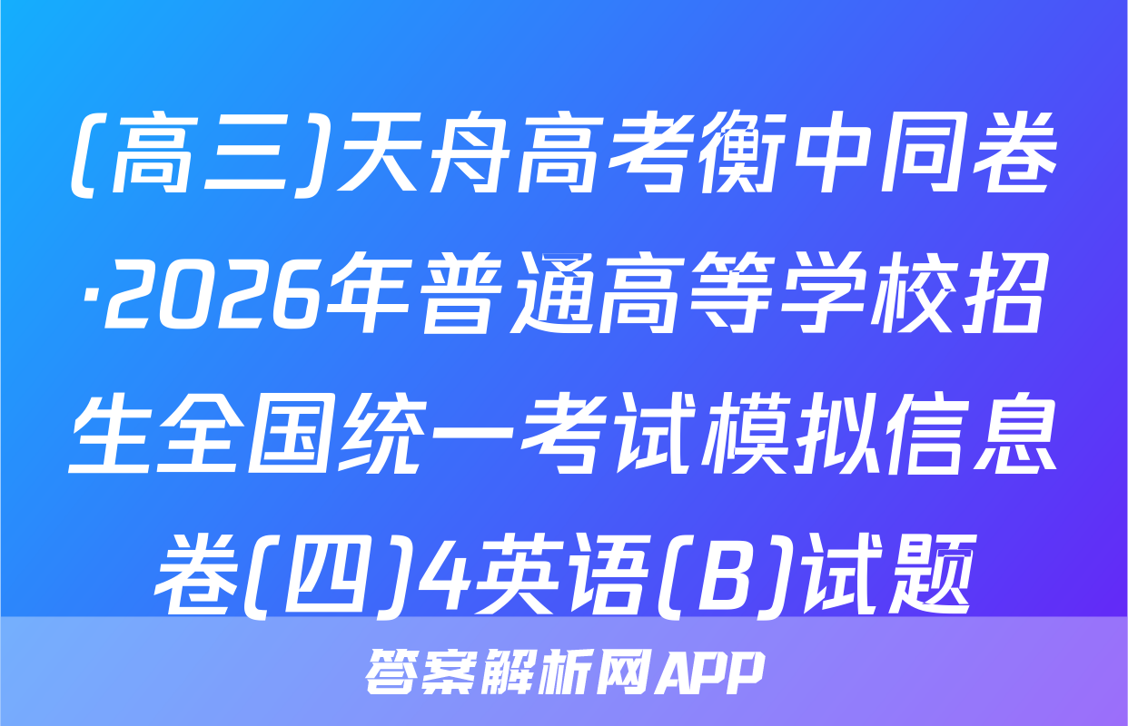 (高三)天舟高考衡中同卷·2026年普通高等学校招生全国统一考试模拟信息卷(四)4英语(B)试题
