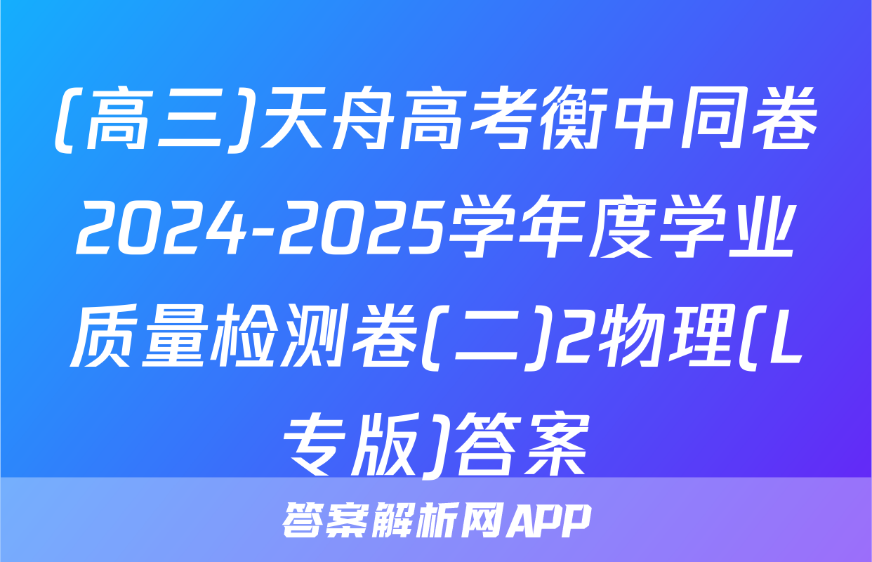 (高三)天舟高考衡中同卷2024-2025学年度学业质量检测卷(二)2物理(L专版)答案