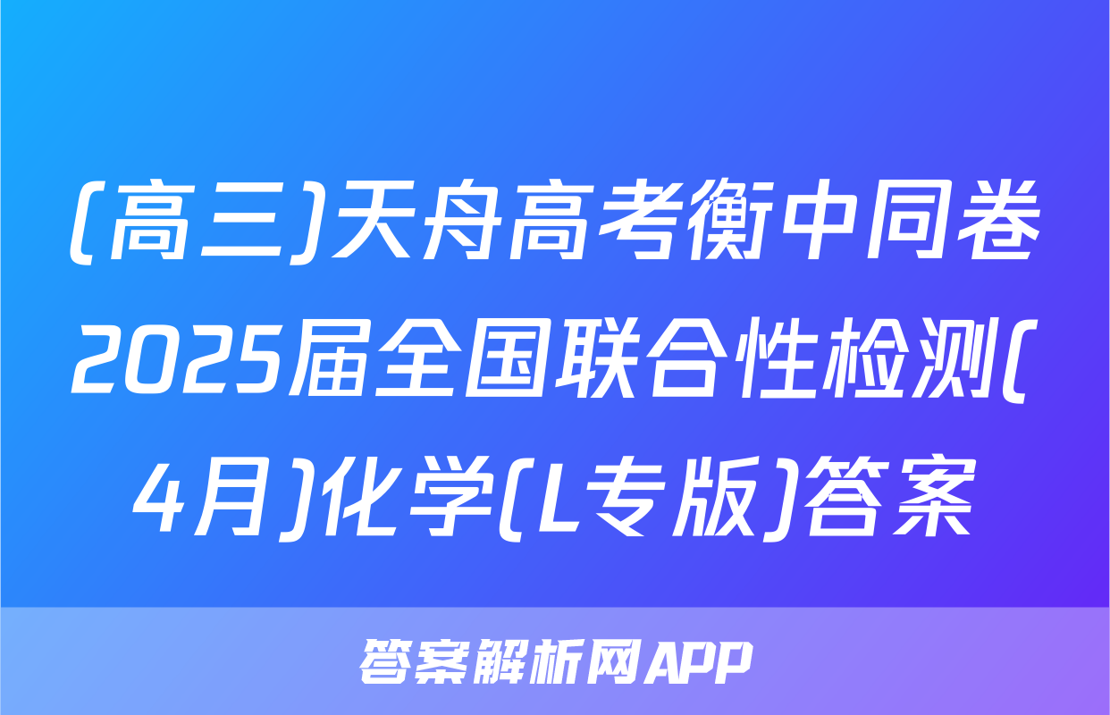 (高三)天舟高考衡中同卷2025届全国联合性检测(4月)化学(L专版)答案
