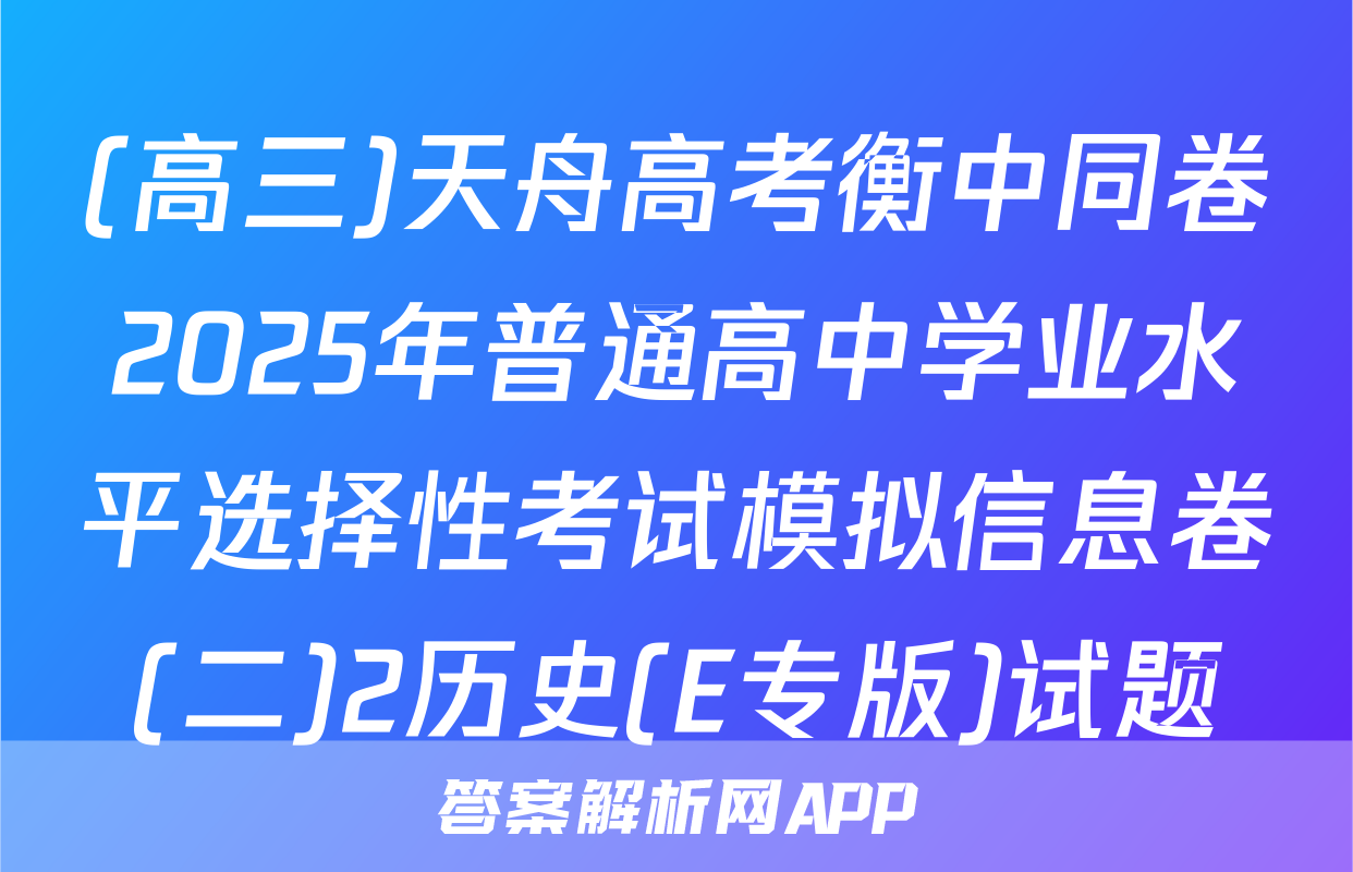 (高三)天舟高考衡中同卷2025年普通高中学业水平选择性考试模拟信息卷(二)2历史(E专版)试题