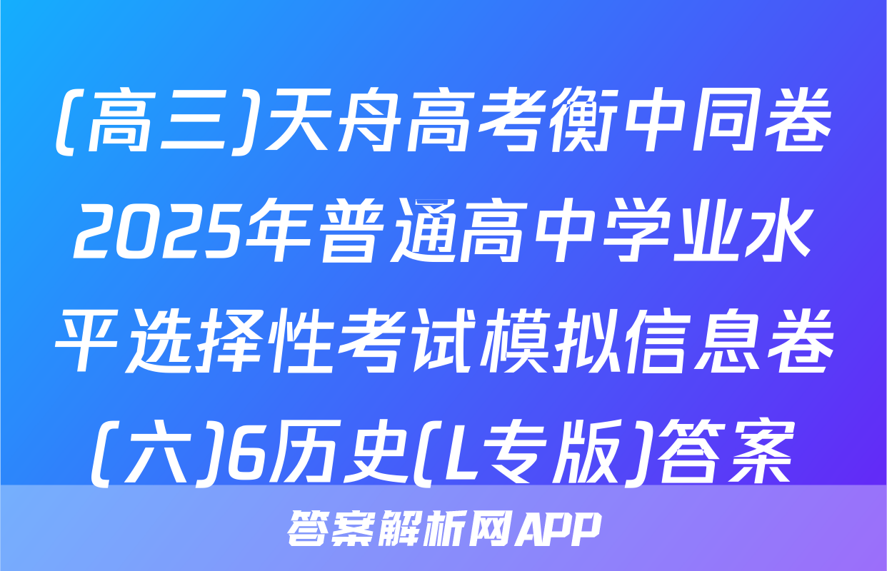 (高三)天舟高考衡中同卷2025年普通高中学业水平选择性考试模拟信息卷(六)6历史(L专版)答案